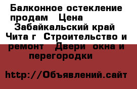 Балконное остекление продам › Цена ­ 11 999 - Забайкальский край, Чита г. Строительство и ремонт » Двери, окна и перегородки   